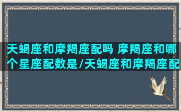 天蝎座和摩羯座配吗 摩羯座和哪个星座配数是/天蝎座和摩羯座配吗 摩羯座和哪个星座配数是-我的网站